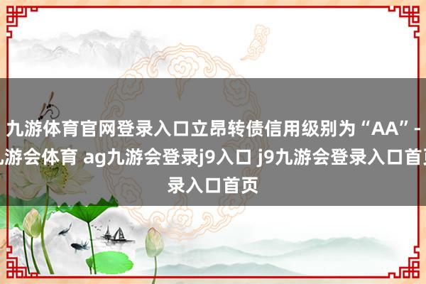 九游体育官网登录入口立昂转债信用级别为“AA”-九游会体育 ag九游会登录j9入口 j9九游会登录入口首页
