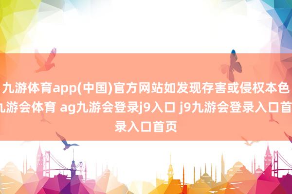 九游体育app(中国)官方网站如发现存害或侵权本色-九游会体育 ag九游会登录j9入口 j9九游会登录入口首页