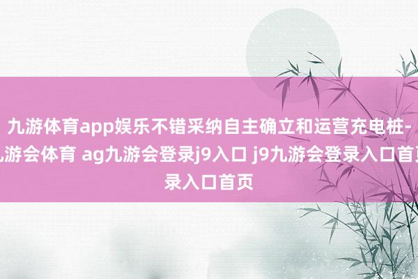 九游体育app娱乐不错采纳自主确立和运营充电桩-九游会体育 ag九游会登录j9入口 j9九游会登录入口首页