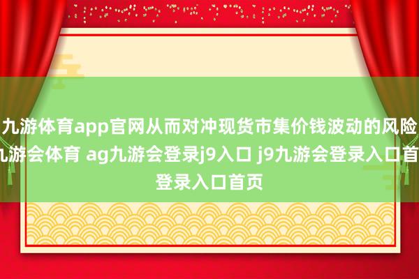 九游体育app官网从而对冲现货市集价钱波动的风险-九游会体育 ag九游会登录j9入口 j9九游会登录入口首页