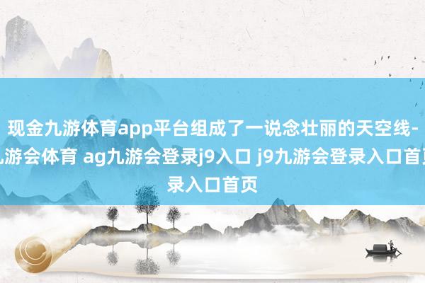 现金九游体育app平台组成了一说念壮丽的天空线-九游会体育 ag九游会登录j9入口 j9九游会登录入口首页