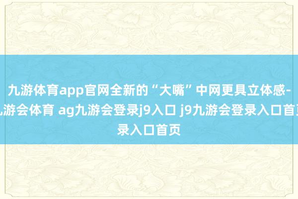 九游体育app官网全新的“大嘴”中网更具立体感-九游会体育 ag九游会登录j9入口 j9九游会登录入口首页