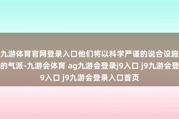 九游体育官网登录入口他们将以科学严谨的说合设施和求真求实的气派-九游会体育 ag九游会登录j9入口 j9九游会登录入口首页