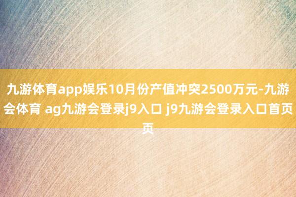 九游体育app娱乐10月份产值冲突2500万元-九游会体育 ag九游会登录j9入口 j9九游会登录入口首页