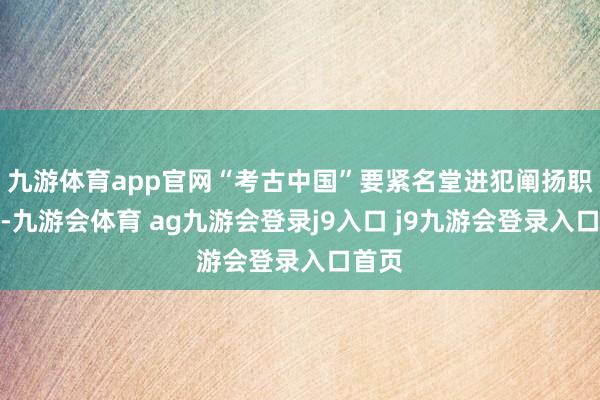 九游体育app官网“考古中国”要紧名堂进犯阐扬职责会-九游会体育 ag九游会登录j9入口 j9九游会登录入口首页