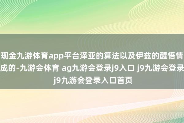 现金九游体育app平台泽亚的算法以及伊兹的醒悟情感轮廓而成的-九游会体育 ag九游会登录j9入口 j9九游会登录入口首页