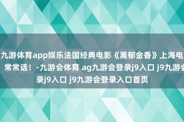 九游体育app娱乐法国经典电影《黑郁金香》上海电影制片厂译制，常常话！-九游会体育 ag九游会登录j9入口 j9九游会登录入口首页