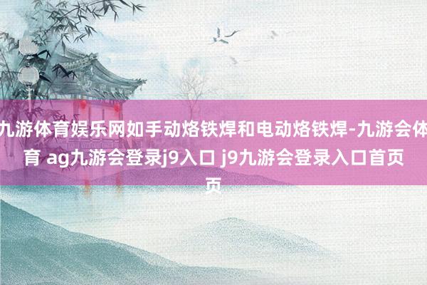 九游体育娱乐网如手动烙铁焊和电动烙铁焊-九游会体育 ag九游会登录j9入口 j9九游会登录入口首页