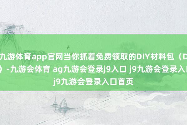 九游体育app官网当你抓着免费领取的DIY材料包（DIY kit）-九游会体育 ag九游会登录j9入口 j9九游会登录入口首页