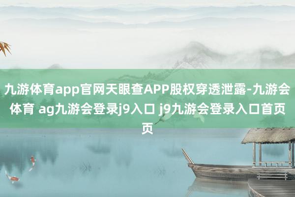 九游体育app官网天眼查APP股权穿透泄露-九游会体育 ag九游会登录j9入口 j9九游会登录入口首页