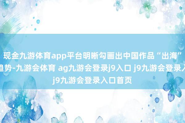 现金九游体育app平台明晰勾画出中国作品“出海”的积极趋势-九游会体育 ag九游会登录j9入口 j9九游会登录入口首页