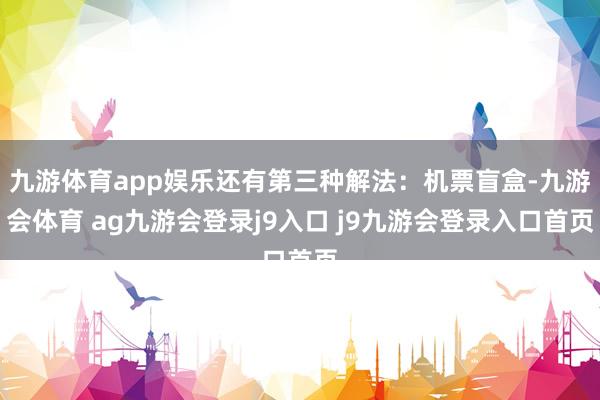 九游体育app娱乐还有第三种解法：机票盲盒-九游会体育 ag九游会登录j9入口 j9九游会登录入口首页