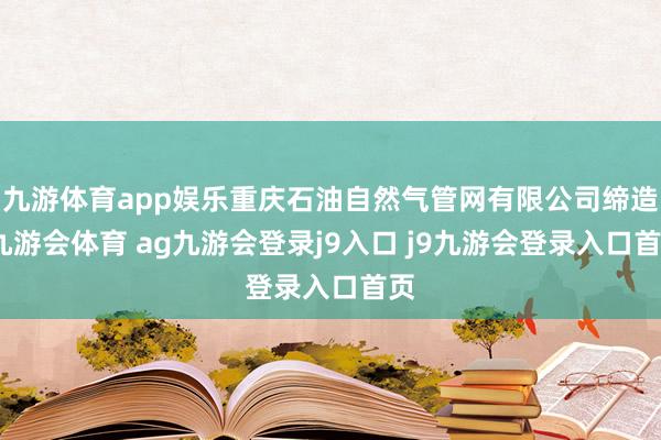 九游体育app娱乐重庆石油自然气管网有限公司缔造-九游会体育 ag九游会登录j9入口 j9九游会登录入口首页
