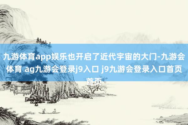 九游体育app娱乐也开启了近代宇宙的大门-九游会体育 ag九游会登录j9入口 j9九游会登录入口首页