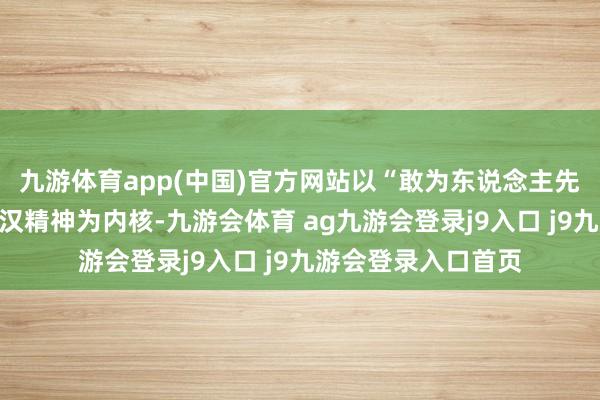 九游体育app(中国)官方网站以“敢为东说念主先、追求不凡”的武汉精神为内核-九游会体育 ag九游会登录j9入口 j9九游会登录入口首页