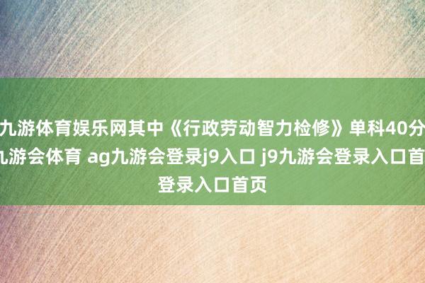 九游体育娱乐网其中《行政劳动智力检修》单科40分-九游会体育 ag九游会登录j9入口 j9九游会登录入口首页