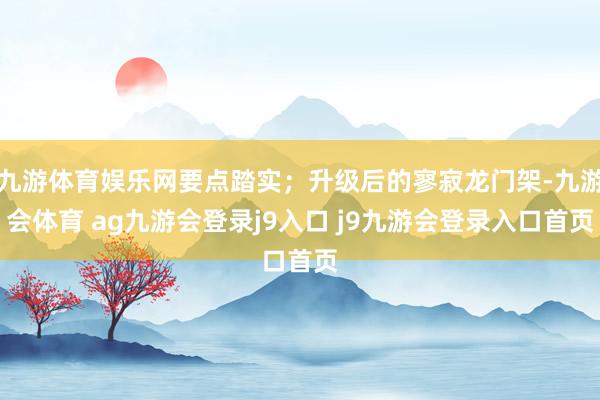 九游体育娱乐网要点踏实；升级后的寥寂龙门架-九游会体育 ag九游会登录j9入口 j9九游会登录入口首页