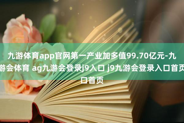 九游体育app官网第一产业加多值99.70亿元-九游会体育 ag九游会登录j9入口 j9九游会登录入口首页