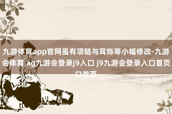 九游体育app官网虽有项链与耳饰等小幅修改-九游会体育 ag九游会登录j9入口 j9九游会登录入口首页