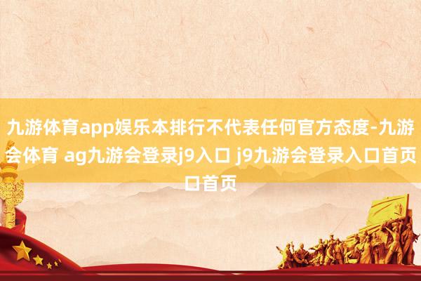 九游体育app娱乐本排行不代表任何官方态度-九游会体育 ag九游会登录j9入口 j9九游会登录入口首页