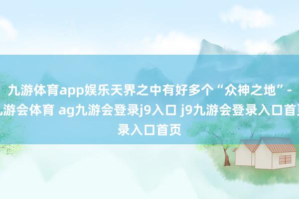 九游体育app娱乐天界之中有好多个“众神之地”-九游会体育 ag九游会登录j9入口 j9九游会登录入口首页