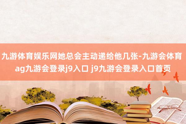 九游体育娱乐网她总会主动递给他几张-九游会体育 ag九游会登录j9入口 j9九游会登录入口首页