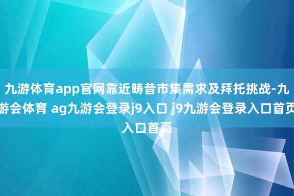 九游体育app官网靠近畴昔市集需求及拜托挑战-九游会体育 ag九游会登录j9入口 j9九游会登录入口首页