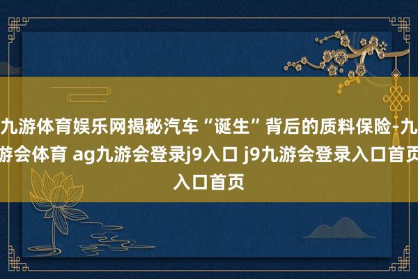 九游体育娱乐网揭秘汽车“诞生”背后的质料保险-九游会体育 ag九游会登录j9入口 j9九游会登录入口首页