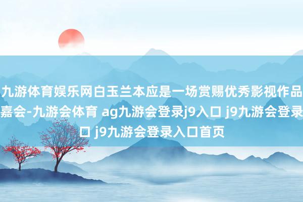 九游体育娱乐网白玉兰本应是一场赏赐优秀影视作品与演员的嘉会-九游会体育 ag九游会登录j9入口 j9九游会登录入口首页