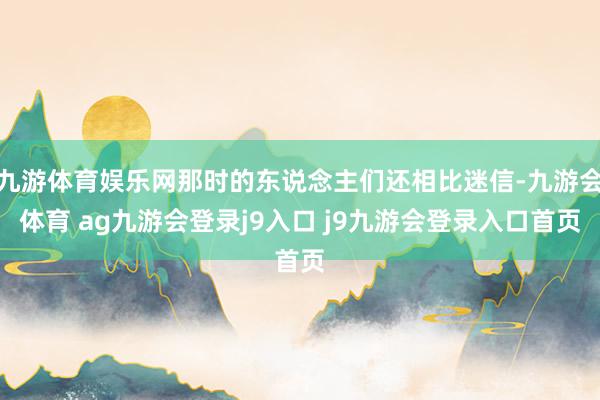 九游体育娱乐网那时的东说念主们还相比迷信-九游会体育 ag九游会登录j9入口 j9九游会登录入口首页