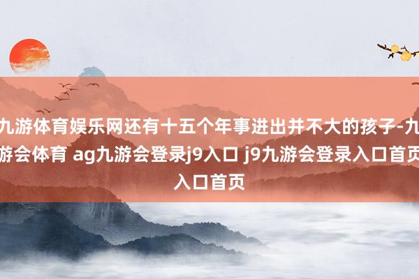 九游体育娱乐网还有十五个年事进出并不大的孩子-九游会体育 ag九游会登录j9入口 j9九游会登录入口首页