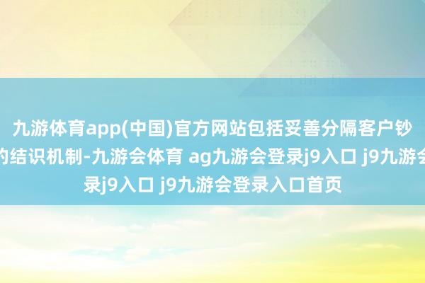 九游体育app(中国)官方网站包括妥善分隔客户钞票、保管健全的结识机制-九游会体育 ag九游会登录j9入口 j9九游会登录入口首页