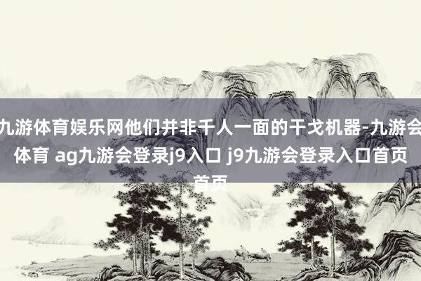九游体育娱乐网他们并非千人一面的干戈机器-九游会体育 ag九游会登录j9入口 j9九游会登录入口首页