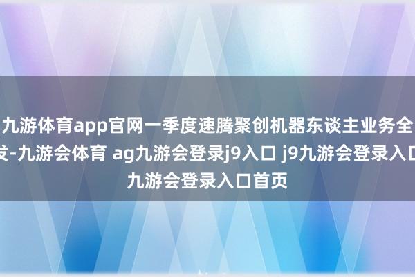 九游体育app官网一季度速腾聚创机器东谈主业务全面爆发-九游会体育 ag九游会登录j9入口 j9九游会登录入口首页