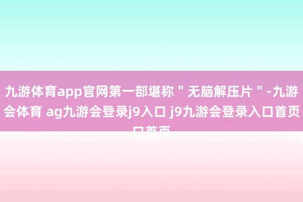 九游体育app官网第一部堪称＂无脑解压片＂-九游会体育 ag九游会登录j9入口 j9九游会登录入口首页
