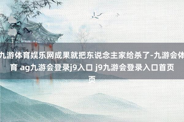 九游体育娱乐网成果就把东说念主家给杀了-九游会体育 ag九游会登录j9入口 j9九游会登录入口首页