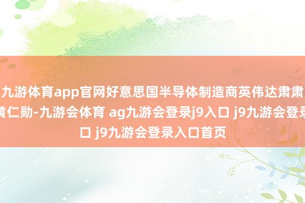 九游体育app官网好意思国半导体制造商英伟达肃肃东说念主黄仁勋-九游会体育 ag九游会登录j9入口 j9九游会登录入口首页
