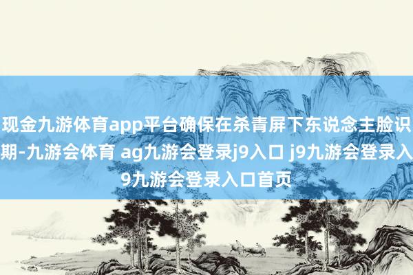 现金九游体育app平台确保在杀青屏下东说念主脸识别的同期-九游会体育 ag九游会登录j9入口 j9九游会登录入口首页