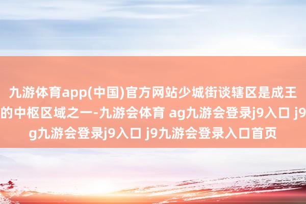 九游体育app(中国)官方网站少城街谈辖区是成王人历史文脉最为深厚的中枢区域之一-九游会体育 ag九游会登录j9入口 j9九游会登录入口首页