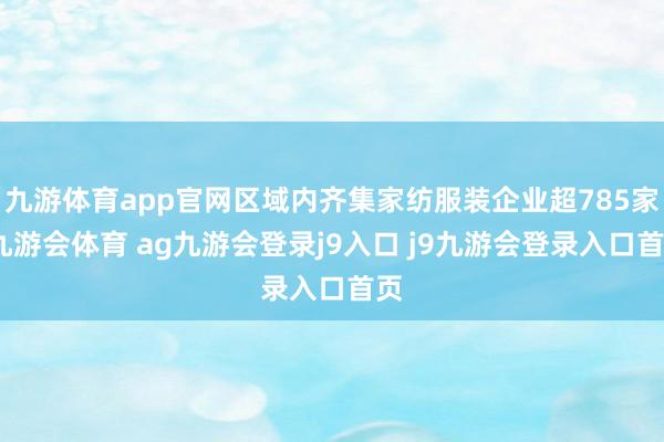 九游体育app官网区域内齐集家纺服装企业超785家-九游会体育 ag九游会登录j9入口 j9九游会登录入口首页