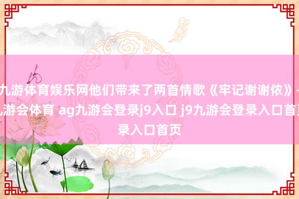 九游体育娱乐网他们带来了两首情歌《牢记谢谢侬》-九游会体育 ag九游会登录j9入口 j9九游会登录入口首页