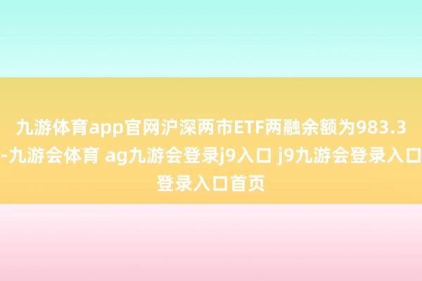 九游体育app官网沪深两市ETF两融余额为983.3亿元-九游会体育 ag九游会登录j9入口 j9九游会登录入口首页