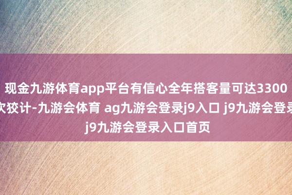 现金九游体育app平台有信心全年搭客量可达3300万东谈主次狡计-九游会体育 ag九游会登录j9入口 j9九游会登录入口首页