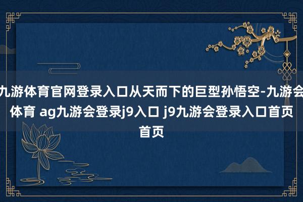 九游体育官网登录入口从天而下的巨型孙悟空-九游会体育 ag九游会登录j9入口 j9九游会登录入口首页