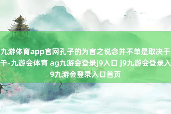 九游体育app官网孔子的为官之说念并不单是取决于他的材干-九游会体育 ag九游会登录j9入口 j9九游会登录入口首页