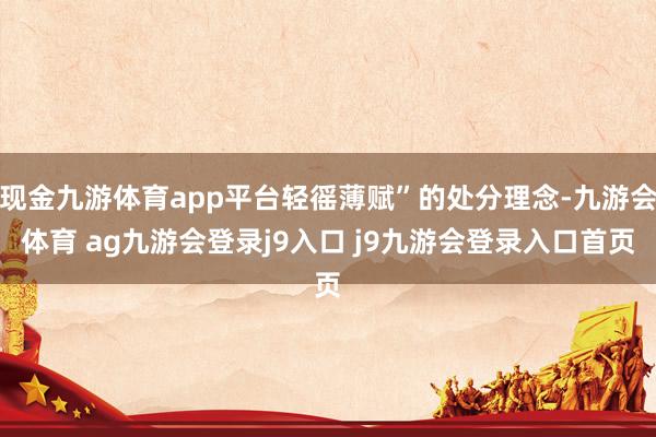 现金九游体育app平台轻徭薄赋”的处分理念-九游会体育 ag九游会登录j9入口 j9九游会登录入口首页