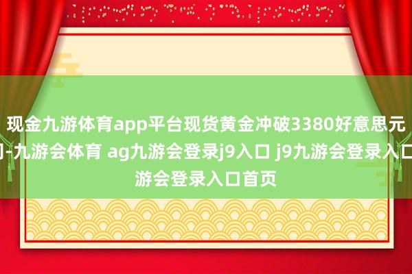 现金九游体育app平台现货黄金冲破3380好意思元/盎司-九游会体育 ag九游会登录j9入口 j9九游会登录入口首页