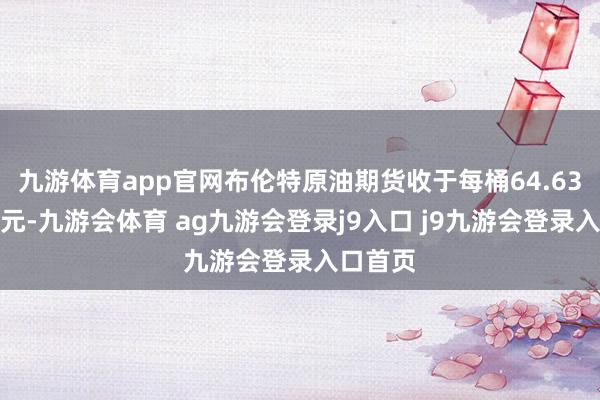 九游体育app官网布伦特原油期货收于每桶64.63好意思元-九游会体育 ag九游会登录j9入口 j9九游会登录入口首页