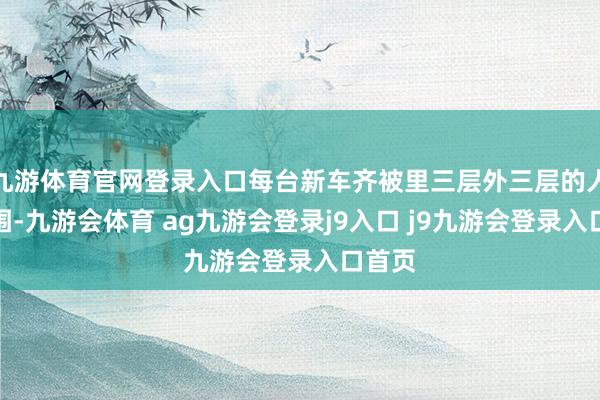 九游体育官网登录入口每台新车齐被里三层外三层的人群包围-九游会体育 ag九游会登录j9入口 j9九游会登录入口首页
