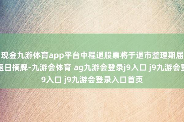 现金九游体育app平台中程退股票将于退市整理期届满的次一往返日摘牌-九游会体育 ag九游会登录j9入口 j9九游会登录入口首页